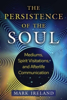 The Persistence of the Soul : Mediums, Spirit Visitations, and Afterlife Communication