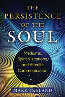 The Persistence of the Soul : Mediums, Spirit Visitations, and Afterlife Communication