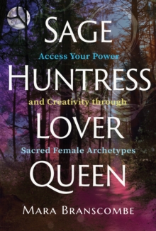 Sage, Huntress, Lover, Queen : Access Your Power and Creativity through Sacred Female Archetypes