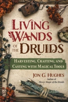 Living Wands of the Druids : Harvesting, Crafting, and Casting with Magical Tools