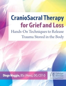 CranioSacral Therapy for Grief and Loss : Hands-on Techniques to Release Trauma Stored in the Body