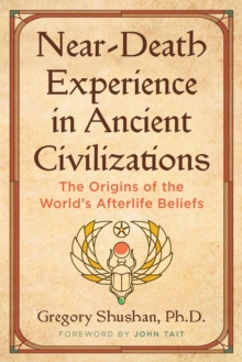Near-Death Experience in Ancient Civilizations : The Origins of the World's Afterlife Beliefs