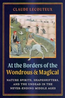 At The Borders Of The Wondrous And Magical : Nature Spirits, Shapeshifters, And The Undead In The Never-Ending Middle Ages