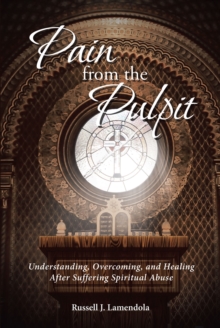 Pain from the Pulpit : Understanding, Overcoming, and Healing After Suffering Spiritual Abuse