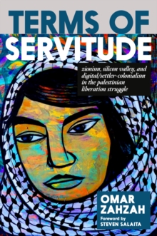 Terms of Servitude : Zionism, Silicon Valley, and Digital/Settler-Colonialism in the Palestinian Liberation Struggle