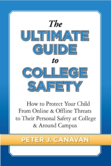 The Ultimate Guide to College Safety : How to Protect Your Child From Online & Offline Threats to Their Personal Safety at College & Around Campus