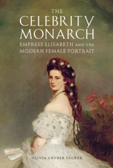 The Celebrity Monarch : Empress Elisabeth and the Modern Female Portrait