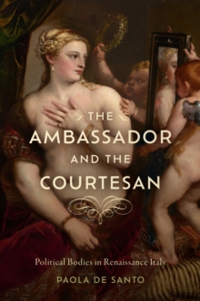 The Ambassador and the Courtesan : Political Bodies in Renaissance Italy