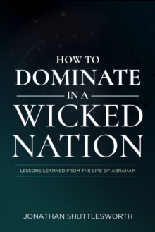 How to Dominate in a Wicked Nation : Lessons Learned From the Life of Abraham