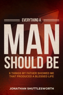 Everything a Man Should Be : 8 Things My Father Showed Me That Produced a Blessed Life