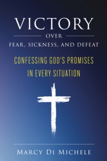 Victory Over Fear, Sickness, and Defeat: Confessing God's Promises in Every Situation