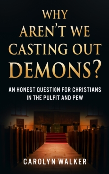 Why Aren't We Casting Out Demons? : An Honest Question for Christians in the Pulpit and Pew