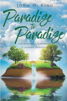 Paradise to Paradise : The Holy Bible Summarized (A Layman's Viewpoint)