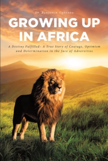 Growing Up In Africa : A Destiny Fulfilled - A True Story of Courage, Optimism and Determination in the face of Adversities