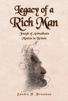 LEGACY OF A RICH MAN : JOSEPH OF ARIMATHEA'S MISSION IN BRITAIN