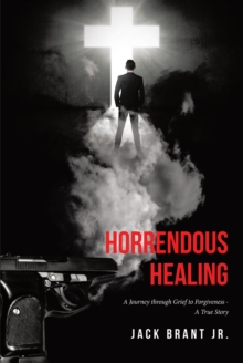 Horrendous Healing : A Journey through Grief to Forgiveness - A True Story