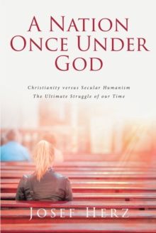 A NATION ONCE UNDER GOD : Christianity versus Secular Humanism - The Ultimate Struggle of our Time