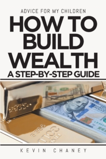 Advice For My Children: How to Build Wealth : A Step-by-Step Guide