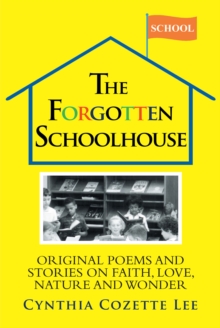 The Forgotten Schoolhouse : Original Poems and Stories on Faith, Love, Nature and Wonder