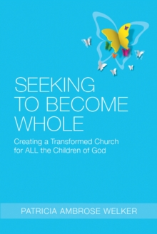 Seeking to Become Whole : Creating a Transformed Church for ALL the Children of God