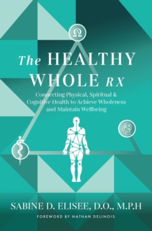 The Healthy Whole Rx : Connecting Physical, Spiritual & Cognitive Health to Achieve Wholeness and Maintain Wellbeing