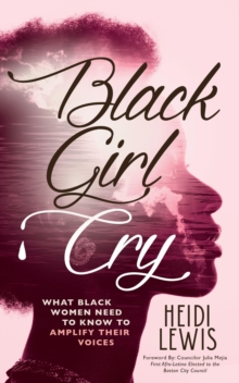 Black Girl Cry : What Black Women Need to Know to Amplify Their Voices