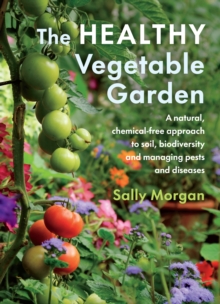 The Healthy Vegetable Garden : A natural, chemical-free approach to soil, biodiversity and managing pests and diseases