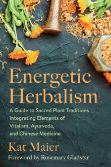 Energetic Herbalism : A Guide to Sacred Plant Traditions Integrating Elements of Vitalism, Ayurveda, and Chinese Medicine