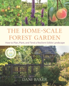 The Home-Scale Forest Garden : How to Plan, Plant, and Tend a Resilient Edible Landscape