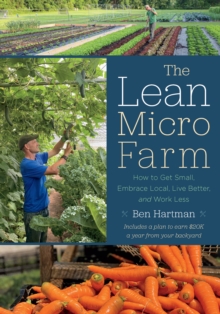 The Lean Micro Farm : How to Get Small, Embrace Local, Live Better, and Work Less