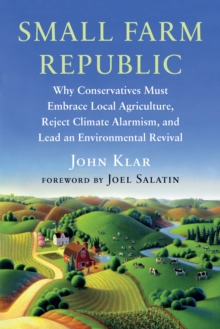 Small Farm Republic : Why Conservatives Must Embrace Local Agriculture, Reject Climate Alarmism, and Lead an Environmental Revival