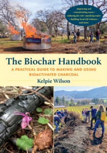 The Biochar Handbook : A Practical Guide to Making and Using Bioactivated Charcoal