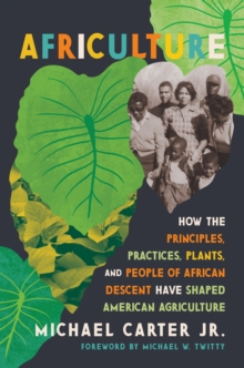 Africulture : How the Principles, Practices, Plants, and People of African Descent Have Shaped American Agriculture