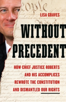 Without Precedent : How Chief Justice Roberts and His Accomplices Rewrote the Constitution and Dismantled Our Rights