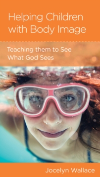 Helping Children with Body Image : Teaching Them to See What God Sees