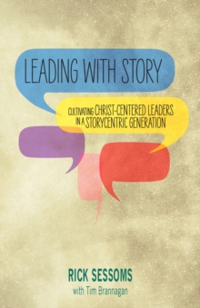 Leading with Story : Cultivating Christ-centered Leaders in a Storycentric Generation