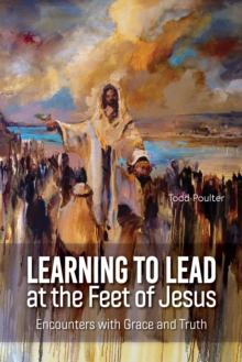 Learning to Lead at the Feet of Jesus : Encounters with Grace and Truth