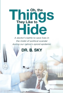 Oh, the Things They Like to Hide : A doctor's battle to save lives in the midst of political scandal during our nation's opioid epidemic