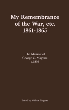 My Remembrance of the War, etc. 1861-1865 : The Memoir of George C. Maguire c.1893