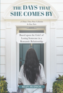 The Days That She Comes By : A Thirty-Three Poem Collection In Four Parts Based upon the Grief of Losing Someone in a Romantic Relationship