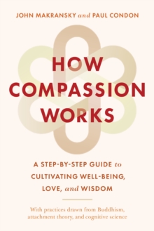 How Compassion Works : A Step-by-Step Guide to Cultivating Well-Being, Love, and Wisdom