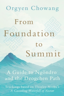 From Foundation to Summit : A Guide to Ngondro and the Dzogchen Path