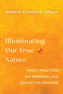 Illuminating Our True Nature : Yogic Practices for Personal and Collective Healing