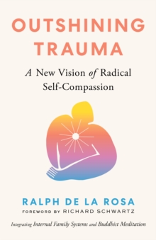 Outshining Trauma : A New Vision of Radical Self-Compassion Integrating Internal Family Systems and Buddhist Meditation