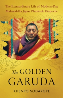 The Golden Garuda : The Extraordinary Life of Modern Day Mahasiddha Jigme Phuntsok Rinpoche