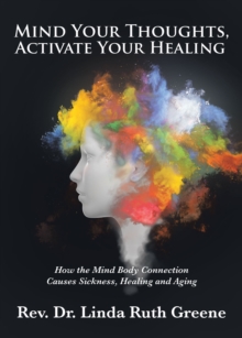 Mind Your Thoughts, Activate Your Healing : How the Mind Body Connection Causes Sickness, Healing and Aging