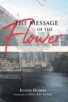 The Message of the Flower : The Spiritual Correspondence between Dr. George Washington Carver and Professor Glenn Clark