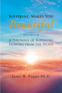 Suffering Makes You Beautiful : A Theology Of Suffering Flowing From The Word