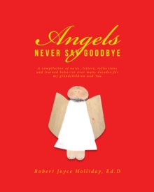 Angels Never Say Goodbye : A compilation of notes, letters, reflections and learned behavior over many decades,for my grandchildren and You