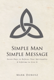 Simple Man Simple Message : Seven Days to Refocus Your Spirituality A Lifetime to Live It